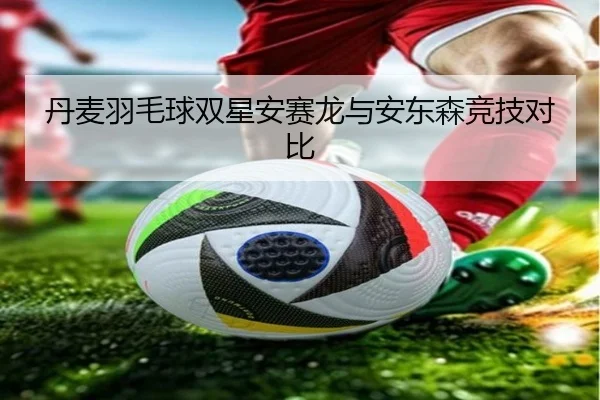 丹麦羽毛球双星安赛龙与安东森竞技对比